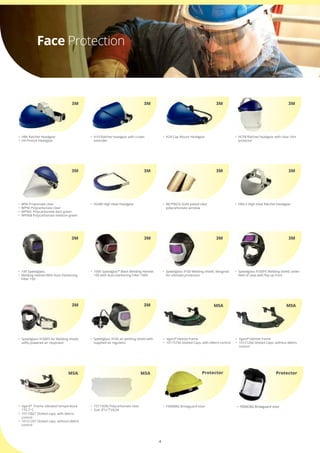 4
•	 Vgard®
Helmet frame
•	 10115730 Slotted Caps, with debris control
•	 Vgard®
Helmet frame
•	 10121266 Slotted Caps, without debris 	
	 control
MSA MSA
•	 H8A Ratchet Headgear
•	 H4 Pinlock Headgear
3M
•	 H24 Cap Mount Headgear
•	 WCP96CG Gold plated clear                   	
	 polycarbonate window
3M
3M
•	 H10 Ratchet headgear with crown   	 	
	 extender
•	 H24M High Heat Headgear
3M
3M
•	 HCP8 Ratchet headgear with clear chin 	
	 protector
•	 H8A-S High Heat Ratchet Headgear
3M
3M
•	 W96 Propionate clear
•	 WP96 Polycarbonate clear
•	 WP96C Polycarbonate dark green
•	 WP96B Polycarbonate medium green
•	 10V Speedglass.
•	 Welding Helmet With Auto Darkening 	
	 Filter 10V
•	 100V Speedglas™ Black Welding Helmet 	
	 100 with Auto-Darkening Filter 100V
•	 Speedglass 9100 Welding shield, designed	
	 for ultimate protection
•	 Speedglass 9100FX Welding shield, wider 	
	 field of view with flip-up front
3M
3M 3M 3M 3M
Face Protection
•	 F4008BG Browguard visor •	 F600CBG Browguard visor•	 F600CBG Browguard visor
Protector ProtectorProtector
•	 Speedglass 9100FX Air Welding shield, 	
	 adflo powered air respirator
3M
•	 Speedglass 9100 air welding shield with 	
	 supplied air regulator
3M
•	 10115836 Polycarbonate clear
•	 Size: 8”x17”x0,04
•	 Vgard®
  Frame, elevated temperature 	
	 176.7o
C
•	 10115821 Slotted caps, with debris 	 	
	 control
•	 10121267 Slotted caps, without debris 	
	 control
MSAMSA
 