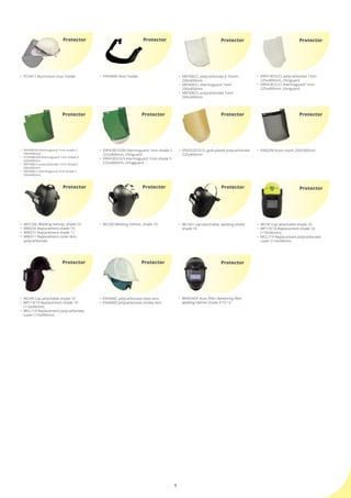 5
•	 FCH417 Aluminium visor holder
Protector
•	 FXVH400 Visor holder
Protector
•	 WH02ADF Auto filter darkening filter 	
	 welding helmet shade 9 10 13
•	 VV602M brass mesh 200x300mm
•	 V9F518CG:CL polycarbonate 1mm 	 	
	 225x400mm, chinguard.
•	 V9F418CG:CL thermoguard 1mm 	 	
	 225x400mm, chinguard.
•	 V9F418CG:GN thermoguard 1mm shade 2	
	 225x400mm, chinguard
•	 V9F418GCG:5 thermoguard 1mm shade 5 	
	 225x400mm, chingguard
•	 V9GOLDCG:CL gold plated polycarbonate 	
	 225x400mm
•	 V8F408:GN thermoguard 1mm shade 2 	 	
	 200x400mm
•	 V10F408:GN thermoguard 1mm shade 2 	 	
	 250x400mm
•	 V8F508G:5 polycarbonate 1mm shade 5 	 	
	 200x400mm
•	 V8F408G:5 thermoguard 1mm shade 5 	 	
	 200x400mm
ProtectorProtector ProtectorProtector
Protector
Protector
•	 V8F308:CL polycarbonate 0.76mm 	 	
	 200x400mm
•	 V8F408:CL thermoguard 1mm 	 	
	 200x400mm
•	 V8F508:CL polycarbonate 1mm 	 	
	 200x400mm
Protector
•	 WH130L Welding helmet, shade 10
•	 WW250 Replacement shade 10
•	 WW251 Replacement shade 11
•	 WW311 Replacement cover lens 	 	
	 polycarbonate
Protector
•	 WL530 Welding helmet, shade 10
Protector
•	 WCH01 cap attachable, welding shield 	
	 shade 10
Protector
•	 WCHF Cap attachable shade 10
•	 WF119:10 Replacement shade 10 	 	
	 (110x90mm)
•	 WCL119 Replacement polycarbonate 	
	 cover (110x90mm)
Protector
•	 WCHR Cap attachable shade 10
•	 WF119:10 Replacement shade 10 	 	
	 (110x90mm)
•	 WCL119 Replacement polycarbonate 	
	 cover (110x90mm)
Protector
•	 ESH600C polycarbonate clear lens
•	 ESH600S polycarbonate smoke lens
Protector
 