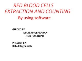 RED BLOOD CELLS
EXTRACTION AND COUNTING
GUIDED BY:
MR.N.KIRUBAKARAN
HOD (CSE DEPT)
PRESENT BY:
Rahul Reghunath
By using software
 