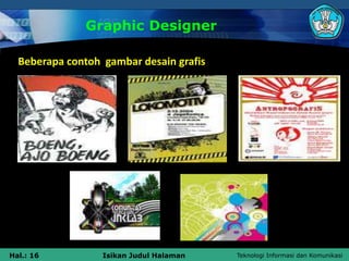 Teknologi Informasi dan Komunikasi
Hal.: 16 Isikan Judul Halaman
Graphic Designer
Beberapa contoh gambar desain grafis
 