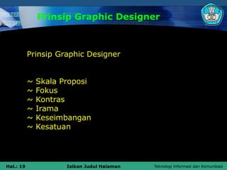 Teknologi Informasi dan Komunikasi
Hal.: 19 Isikan Judul Halaman
Prinsip Graphic Designer
Prinsip Graphic Designer
~ Skala Proposi
~ Fokus
~ Kontras
~ Irama
~ Keseimbangan
~ Kesatuan
 
