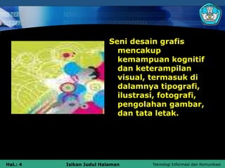 Teknologi Informasi dan Komunikasi
Hal.: 4 Isikan Judul Halaman
Seni desain grafis
mencakup
kemampuan kognitif
dan keterampilan
visual, termasuk di
dalamnya tipografi,
ilustrasi, fotografi,
pengolahan gambar,
dan tata letak.
 