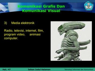 Teknologi Informasi dan Komunikasi
Hal.: 47 Isikan Judul Halaman
Komunikasi Grafis Dan
Komunikasi Visual
3) Media elektronik
Radio, televisi, internet, film,
program video, animasi
computer.
 