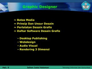 Teknologi Informasi dan Komunikasi
Hal.: 5 Isikan Judul Halaman
Graphic Designer
~ Batas Media
~ Prinsip Dan Unsur Desain
~ Perlalatan Desain Grafis
~ Daftar Software Desain Grafis
- Desktop Publishing
- Webdesign
- Audio Visual
- Rendering 3 Dimensi
 