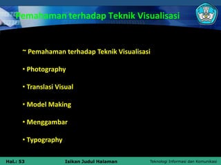 Teknologi Informasi dan Komunikasi
Hal.: 53 Isikan Judul Halaman
Pemahaman terhadap Teknik Visualisasi
~ Pemahaman terhadap Teknik Visualisasi
• Photography
• Translasi Visual
• Model Making
• Menggambar
• Typography
 