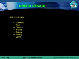 Teknologi Informasi dan Komunikasi
Hal.: 73 Isikan Judul Halaman
UNSUR DESAIN
~ Ilustrasi
~ Teks
~ Tekstur
~ Warna
~ Ruang
~ Bidang
~ Garis
UNSUR DESAIN
 