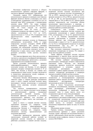 28960
2
Настоящее изобретение относится к области
каталитического крекинга нефтяных фракций, в
частности, фракций, называемых "тяжелыми".
Основным сырьем FCC (аббревиатура для
каталитического крекинга в кипящем слое) тяжелых
фракций являются обычно углеводород или смесь
углеводородов, содержащая в основном (то есть по
меньшей мере 80%) соединения с температурами
кипения выше 340°С. Это сырье содержит
ограниченное количество металлов (Ni+V), обычно
ниже 50 ч/млн (частей на миллион),
предпочтительно ниже 20 ч/млн, и имеет
содержание водорода, как правило, выше 11 масс.%,
обычно составляющее от 11,5 до 14,5%,
предпочтительно от 11,8 до 13%. Содержание азота
предпочтительно также ограничивать ниже
0,5 масс.%.
Содержание коксового остатка по Конрадсону
(обозначаемое по-английски CCR) в сырье
(определено согласно стандарту ASTM D-482)
является параметром при расчете размеров
установки для соблюдения теплового баланса. В
зависимости от количества коксового остатка по
Конрадсону в сырье, выход кокса требует особых
размеров установки, чтобы достичь теплового
баланса.
Эти тяжелые фракции могут быть результатом, в
частности, в результате атмосферной ректификации,
вакуумной ректификации, происходить с установок
гидрокрекинга или дезасфальтизации.
Целью установки каталитического крекинга
нефтеперерабатывающего завода является
получение основы для бензина, то есть фракций,
имеющих интервал температуры кипения от 35 до
250°С. Все больше и больше эта главная цель
сопровождается новой целью, которая заключается
в совместном производстве легких олефинов, в
основном этилена и пропилена.
Получение бензина обеспечивается крекингом
тяжелого сырья в главном реакторе (называемом
далее в тексте главной системой подъема ввиду
восходящего течения катализатора и удлиненной
формы этого реактора, согласно специальной
терминологии).
Что касается одновременного получения
пропилена, то его обычно получают путем возврата
в дополнительный реактор, называемый
дополнительной системой подъема, части
бензиновой фракции, полученной в установке
каталитического крекинга, или получают из
эквивалентного сырья, такого, как олигомеры С5,
С6, С7 и С8.
Далее в тексте о главной системе подъема,
показанном позицией (1), говорится, чтобы
обозначить систему, ориентированную на
производство бензина, а о вторичной системе,
показанной позицией (2), говорится, чтобы
обозначить систему, предназначенную для
получения пропилена.
Совместное производство пропилена требует
значительных изменений рабочих условий во
вторичной системе подъема по сравнению с
рабочими условиями в главной системе подъема.
Эти оптимальные условия получения пропилена во
вторичной системе подъема достигаются при
температурах на выходе системы, составляющих от
550 до 650°С, предпочтительно от 580 до 610°С,
времени контакта от 20 до 500 мс, предпочтительно
от 50 до 200 мс (мс=миллисекунды), и потоке
твердой фазы от 150 до 600 кг/(с·м2
), причем время
контакта определяется как отношение объема
катализатора, присутствующего в реакторе, к
объемной скорости потока среды, проходящей через
реактор в рабочих условиях реактора.
Совокупность этих условий заставляет
эксплуатировать вторичную систему подъема при
отношениях катализатора к сырью (обозначено
С/О), составляющих от 10 до 35, предпочтительно
от 14 до 25. Типично, традиционная система
подъема, действующая в условиях получения
бензина, работает при отношении количества
катализатора к сырью от 4 до 15, предпочтительно
от 5 до 10, и с температурами на выходе из системы
(обозначенными TS) от 510 до 580°С,
предпочтительно от 520 до 570°С.
При сочетании повышения отношения С/О и
повышения температуры на выходе, TS, говорят о
более жестких рабочих условиях.
Таким образом, вторичная система подъема
функционирует в заметно более жестких рабочих
условиях, нежели главная система подъема.
Обе системы снабжают регенерированным
катализатором, температура которого определяется
сжиганием кокса. Поэтому для желаемой
температуры крекинга количество катализатора,
циркулирующего в установке, зависит от
температуры регенерации. Следовательно,
изменения в работе первой системы подъема могут
изменить температуру регенерации и напрямую
повлиять на работу второй системы подъема.
Настоящее изобретение позволяет осуществлять
независимое и оптимизированное управление
режимами работы каждой системы подъема путем
независимого регулирования температуры
катализатора на входе в обе системы.
Ниже в тексте "охладителем катализатора"
называется теплообменник, внешний относительно
зоны регенерации, позволяющий охладить
катализатор, отобранный в какой-либо точке
указанной зоны и снова ввести после его
охлаждения в другую точку зоны регенерации.
Охладитель или охладители катализатора,
применяемые в настоящем изобретении, отличаются
от охладителей катализатора согласно уровню
техники тем, что они имеют по меньшей мере один
особый выход, из которого охлажденный
катализатор направляется прямо на одну из систем
подъема.
Обсуждение уровня техники
Уровень техники, относящийся к установкам
каталитического крекинга с двумя системами
подъема, одной - обычной для получения бензина, а
другой - работающей в более жестких условиях, для
получения легких олефинов, описан, в частности, в
патенте FR 07/04672.
 