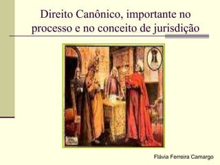 Direito Canônico, importante no
processo e no conceito de jurisdição
Flávia Ferreira Camargo
 