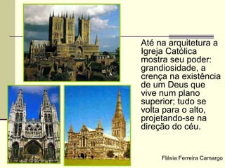 Até na arquitetura a
Igreja Católica
mostra seu poder:
grandiosidade, a
crença na existência
de um Deus que
vive num plano
superior; tudo se
volta para o alto,
projetando-se na
direção do céu.
Flávia Ferreira Camargo
 