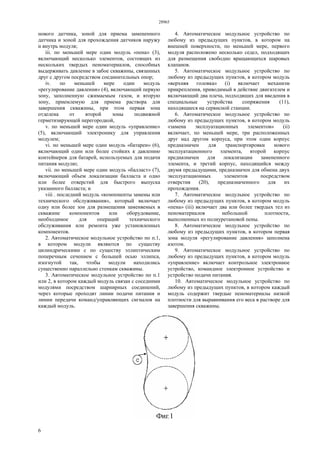 28965
6
нового датчика, зоной для приема замененного
датчика и зоной для прохождения датчиков наружу
и внутрь модуля;
iii. по меньшей мере один модуль «пена» (3),
включающий несколько элементов, состоящих из
нескольких твердых пеноматериалов, способных
выдерживать давление в забое скважины, связанных
друг с другом посредством соединительных опор;
iv. по меньшей мере один модуль
«регулирование давления» (4), включающий первую
зону, заполненную сжимаемым газом, и вторую
зону, приемлемую для приема раствора для
завершения скважины, при этом первая зона
отделена от второй зоны подвижной
герметизирующей перегородкой,
v. по меньшей мере один модуль «управление»
(5), включающий электронику для управления
модулем;
vi. по меньшей мере один модуль «батареи» (6),
включающий один или более стойких к давлению
контейнеров для батарей, используемых для подачи
питания модулю;
vii. по меньшей мере один модуль «балласт» (7),
включающий объем локализации балласта и одно
или более отверстий для быстрого выпуска
указанного балласта; и
viii . последний модуль «компоненты замены или
технического обслуживания», который включает
одну или более зон для размещения заменяемых в
скважине компонентов или оборудование,
необходимое для операций технического
обслуживания или ремонта уже установленных
компонентов.
2. Автоматическое модульное устройство по п.1,
в котором модули являются по существу
цилиндрическими с по существу эллиптическим
поперечным сечением с большей осью эллипса,
изогнутой так, чтобы модули находились
существенно параллельно стенкам скважины.
3. Автоматическое модульное устройство по п.1
или 2, в котором каждый модуль связан с соседними
модулями посредством шарнирных соединений,
через которые проходят линии подачи питания и
линии передачи команд/управляющих сигналов на
каждый модуль.
4. Автоматическое модульное устройство по
любому из предыдущих пунктов, в котором на
внешней поверхности, по меньшей мере, первого
модуля расположено несколько седел, подходящих
для размещения свободно вращающихся шаровых
клапанов.
5. Автоматическое модульное устройство по
любому из предыдущих пунктов, в котором модуль
«верхняя головка» (i) включает механизм
прикрепления, приводимый в действие двигателем и
включающий два плеча, подходящих для введения в
специальные устройства сопряжения (11),
находящиеся на сервисной станции.
6. Автоматическое модульное устройство по
любому из предыдущих пунктов, в котором модуль
«замена эксплуатационных элементов» (ii)
включает, по меньшей мере, три расположенных
друг над другом корпуса, при этом один корпус
предназначен для транспортировки нового
эксплуатационного элемента, второй корпус
предназначен для локализации замененного
элемента, и третий корпус, находящийся между
двумя предыдущими, предназначен для обмена двух
эксплуатационных элементов посредством
отверстия (20), предназначенного для их
прохождения.
7. Автоматическое модульное устройство по
любому из предыдущих пунктов, в котором модуль
«пена» (iii) включает два или более твердых тел из
пеноматериалов небольшой плотности,
выполненных из полиуретановой пены.
8. Автоматическое модульное устройство по
любому из предыдущих пунктов, в котором первая
зона модуля «регулирование давления» заполнена
азотом.
9. Автоматическое модульное устройство по
любому из предыдущих пунктов, в котором модуль
«управление» включает контрольное электронное
устройство, командное электронное устройство и
устройство подачи питания.
10. Автоматическое модульное устройство по
любому из предыдущих пунктов, в котором каждый
модуль содержит твердые пеноматериалы низкой
плотности для выравнивания его веса в растворе для
завершения скважины.
 