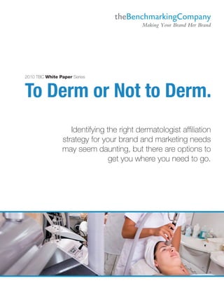 2010 TBC White Paper Series



To Derm or Not to Derm.
                   Identifying the right dermatologist affiliation
                strategy for your brand and marketing needs
                may seem daunting, but there are options to
                                get you where you need to go.
 