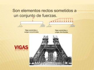 VIGAS
Son elementos rectos sometidos a
un conjunto de fuerzas.P
Vigas sometidas a
cargas concentradas
Vigas sometidas a
cargas distribuidas
 