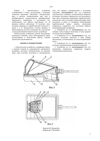 28975
3
Корпус 1 осветительного устройства
устанавливают в месте эксплуатации с помощью
элементов крепления. Включают электрическую
цепь в систему электропитания, при этом в
преобразователе осуществляется преобразование
переменного напряжения в постоянный ток,
необходимый для работы светодиодов 10. В
процессе работы светодиоды 10 излучают свет,
который, отражаясь от параболической плоскости 7,
затем 5 и 6, пропускается стеклом крышки 9.
Обеспечивается местное освещение без ослепления
в зоне расположения осветительного устройства.
Осветительные устройства данной конструкции
компактны, надежны, легко обслуживаются, сроки
использования и безотказной работы изделия
значительно увеличиваются.
ФОРМУЛА ИЗОБРЕТЕНИЯ
1. Осветительное устройство, содержащее корпус
с лицевой стенкой из ударопрочного прозрачного
материала, источник электропитания, по меньшей
мере, один источник излучения и электрическую
цепь для подвода электропитания к источнику
излучения, отличающееся тем, что устройство
дополнительно снабжено установленным напротив
источника излучения отражателем оси излучения в
виде трех соединенных вершинами параболических
плоскостей, одна из которых перпендикулярна двум
остальным и имеет от основания симметричный
параболический вырез, причем, внутренняя
поверхность отражателя оси излучения покрыта
светоотражающим материалом.
2. Устройство по п.1, отличающееся тем, что
лицевая стенка корпуса выполнена в виде крышки
из стекла или поликарбоната.
3. Устройство по п.1, отличающееся тем, что
источник излучения выполнен в виде сборки
светодиодов, установленных на металлизированной
плате.
4. Устройство по п.1, отличающееся тем, что
источник электропитания установлен в корпусе.
5. Устройство по п.1, отличающееся тем, что
внутренняя поверхность отражателя покрыта
алюминиевым напылением.
Верстка Ж. Жомартбек
Корректор Р. Шалабаев
 