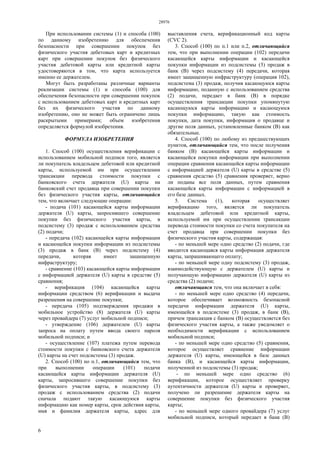 28976
6
При использовании системы (1) и способа (100)
по данному изобретению для обеспечения
безопасности при совершении покупок без
физического участия дебетовых карт и кредитных
карт при совершении покупок без физического
участия дебетовой карты или кредитной карты
удостоверяются в том, что карта используется
именно ее держателем.
Могут быть разработаны различные варианты
реализации системы (1) и способа (100) для
обеспечения безопасности при совершении покупок
с использованием дебетовых карт и кредитных карт
без их физического участия по данному
изобретению, оно не может быть ограничено лишь
раскрытыми примерами; объем изобретения
определяется формулой изобретения.
ФОРМУЛА ИЗОБРЕТЕНИЯ
1. Способ (100) осуществления верификации с
использованием мобильной подписи того, является
ли покупатель владельцем дебетовой или кредитной
карты, используемой им при осуществлении
трансакции перевода стоимости покупки с
банковского счета держателя (U) карты на
банковский счет продавца при совершении покупки
без физического участия карты, отличающийся
тем, что включает следующие операции:
- подача (101) касающейся карты информации
держателя (U) карты, запросившего совершение
покупки без физического участия карты, в
подсистему (3) продаж с использованием средства
(2) подачи;
- передача (102) касающейся карты информации
и касающейся покупки информации из подсистемы
(3) продаж в банк (В) через подсистему (4)
передачи, которая имеет защищенную
инфраструктуру;
- сравнение (103) касающейся карты информации
с информацией держателя (U) карты в средстве (5)
сравнения;
- верификация (104) касающейся карты
информации средством (6) верификации и выдача
разрешения на совершение покупки;
- передача (105) подтверждения продажи в
мобильное устройство (8) держателя (U) карты
через провайдера (7) услуг мобильной подписи;
- утверждение (106) держателем (U) карты
запроса на оплату путем ввода своего пароля
мобильной подписи; и
- осуществление (107) платежа путем перевода
стоимости покупки с банковского счета держателя
(U) карты на счет подсистемы (3) продаж.
2. Способ (100) по п.1, отличающийся тем, что
при выполнении операции (101) подачи
касающейся карты информации держателя (U)
карты, запросившего совершение покупки без
физического участия карты, в подсистему (3)
продаж с использованием средства (2) подачи
сначала подают такую касающуюся карты
информацию как номер карты, срок действия карты,
имя и фамилия держателя карты, адрес для
выставления счета, верификационный код карты
(CVC 2).
3. Способ (100) по п.1 или п.2, отличающийся
тем, что при выполнении операции (102) передачи
касающейся карты информации и касающейся
покупки информации из подсистемы (3) продаж в
банк (В) через подсистему (4) передачи, которая
имеет защищенную инфраструктуру (операция 102),
подсистема (3) продаж, получив касающуюся карты
информацию, поданную с использованием средства
(2) подачи, передает в банк (В) в порядке
осуществления трансакции покупки упомянутую
касающуюся карты информацию и касающуюся
покупки информацию, такую как стоимость
покупки, дата покупки, информация о продавце и
другие поля данных, установленные банком (В) как
обязательные.
4. Способ (100) по любому из предшествующих
пунктов, отличающийся тем, что после получения
банком (В) касающейся карты информации и
касающейся покупки информации при выполнении
операции сравнения касающейся карты информации
с информацией держателя (U) карты в средстве (5)
сравнения средство (5) сравнения проверяет, верно
ли поданы все поля данных, путем сравнения
касающейся карты информации с информацией в
его базе данных.
5. Система (1), которая осуществляет
верификацию того, является ли покупатель
владельцем дебетовой или кредитной карты,
используемой им при осуществлении трансакции
перевода стоимости покупки со счета покупателя на
счет продавца при совершении покупки без
физического участия карты, содержащая:
- по меньшей мере одно средство (2) подачи, где
вводится касающаяся карты информация держателя
карты, запрашивающего оплату;
- по меньшей мере одну подсистему (3) продаж,
взаимодействующую с держателем (U) карты и
получающую информацию держателя (U) карты из
средства (2) подачи;
отличающаяся тем, что она включает в себя:
- по меньшей мере одно средство (4) передачи,
которое обеспечивает возможность безопасной
передачи информации держателя (U) карты,
имеющейся в подсистеме (3) продаж, в банк (В),
причем трансакция с банком (В) осуществляется без
физического участия карты, а также уведомляет о
необходимости верификации с использованием
мобильной подписи;
- по меньшей мере одно средство (5) сравнения,
которое осуществляет сравнение информации
держателя (U) карты, имеющейся в базе данных
банка (В), и касающейся карты информации,
полученной из подсистемы (3) продаж;
- по меньшей мере одно средство (6)
верификации, которое осуществляет проверку
аутентичности держателя (U) карты и проверяет,
получено ли разрешение держателя карты на
совершение покупки без физического участия
карты;
- по меньшей мере одного провайдера (7) услуг
мобильной подписи, который передает в банк (В)
 