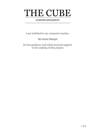 1: [1]
ACKNOWLEDGEMENT
I am indebted to my computer teacher,
Ms Geetu Munjal
for her guidance and whole hearted support
in the making of this project.
 