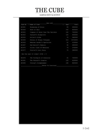 7: [12]
SAMPLE INPUT & OUTPUT
_________________________________THE LIST_________________________________
Item No | Name of Item | Age| Cost|
#23001 Boomerang of Alura 89 6900000
#23004 Book of Odis 550 8000000
#23022 Compass of Peter Tsar The Terrible 140 7000000
#23023 Gustave's Blueprints 120 6000000
#23032 Hitler's Globe 76 3800000
#23058 Katana of Shogan Tokugawa 414 20700000
#23059 Mahatma Gandhi's Spectacles 62 3100000
#23067 Red Barron's Remains 96 4800000
#23076 Silver Claws Of Maharana 74 3700000
#23077 Stallon's Lost Diary 76 3800000
See the next 10 items? (Y/N) : Y
#23078 The Toothpick of Gibralter 45 7000000
#23091 The Pharaoh's Sceptre 124 6200000
#23096 Viking's Sledgehammer 168 8400000
___________________________[Enter To Continue]____________________________
 