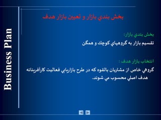 ‫هدف‬‫ار‬‫ز‬‫با‬ ‫تعيين‬ ‫و‬‫ار‬‫ز‬‫با‬ ‫بندي‬ ‫بخش‬
‫بخش‬‫بندي‬‫ار‬‫ز‬‫با‬:
‫تقسيم‬‫ار‬‫ز‬‫با‬‫به‬‫ههاي‬‫و‬‫گر‬‫كوچك‬‫و‬‫همگن‬
‫انتخاب‬‫ار‬‫ز‬‫با‬‫هدف‬:
‫هي‬‫و‬‫گر‬‫خاص‬‫از‬‫مشتريان‬‫بالقوه‬‫كه‬‫در‬‫طرح‬‫يابي‬‫ر‬‫ا‬‫ز‬‫با‬‫فعاليت‬‫ك‬‫آفرينانه‬‫ر‬‫ا‬
‫هدف‬‫اصلي‬‫محسوب‬‫مي‬‫شوند‬.
 