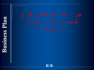 ‫طرح‬ ‫نوشتن‬ ‫به‬ ‫چرا‬
‫نياز‬ ‫کار‬ ‫و‬ ‫کسب‬
‫داريد؟‬
 