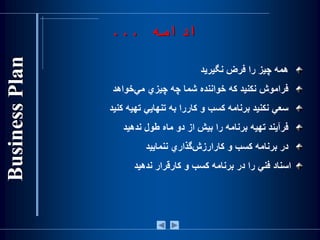 ‫همه‬‫چيز‬‫را‬‫فرض‬‫نگيريد‬
‫فراموش‬‫نكنيد‬‫كه‬‫خواننده‬‫شما‬‫چه‬‫چيزي‬‫‌خواهد‬‫ي‬‫م‬
‫سعي‬‫نكنيد‬‫برنامه‬‫کسب‬‫و‬‫کاررا‬‫به‬‫تنهايي‬‫تهيه‬‫كنيد‬
‫فرآيند‬‫تهيه‬‫برنامه‬‫را‬‫بيش‬‫از‬‫دو‬‫ماه‬‫طول‬‫ندهيد‬
‫در‬‫برنامه‬‫کسب‬‫و‬‫‌گذاري‬‫ش‬‫کارارز‬‫ننماييد‬
‫اسناد‬‫فني‬‫را‬‫در‬‫برنامه‬‫کسب‬‫و‬‫کارقرار‬‫ندهيد‬
‫ادامه‬...
 