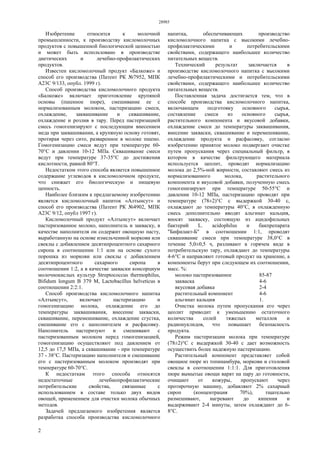 28985
2
Изобретение относится к молочной
промышленности, к производству кисломолочных
продуктов с повышенной биологической ценностью
и может быть использовано в производстве
диетических и лечебно-профилактических
продуктов.
Известен кисломолочный продукт «Балкоже» и
способ его производства (Патент РК №7952, МПК
А23С 9/133, опубл. 1999 г).
Способ производства кисломолочного продукта
«Балкоже» включает приготовление крупяной
основы (пшенное пюре), смешивание ее с
нормализованным молоком, пастеризацию смеси,
охлаждение, заквашивание и сквашивание,
охлаждение и розлив в тару. Перед пастеризацией
смесь гомогенизируют с последующим внесением
меда при заквашивании, а крупяную основу готовят,
протирая через сито, разваренное в молоке пшено.
Гомогенизацию смеси ведут при температуре 60-
70°С и давлении 10-12 МПа. Сквашивание смеси
ведут при температуре 37-35°С до достижения
кислотности, равной 80°Т.
Недостатком этого способа является повышенное
содержание углеводов в кисломолочном продукте,
что снижает его биологическую и пищевую
ценность.
Наиболее близким к предлагаемому изобретению
является кисломолочный напиток «Алтынсут» и
способ его производства (Патент РК №4902, МПК
А23С 9/12, опубл 1997 г).
Кисломолочный продукт «Алтынсут» включает
пастеризованное молоко, наполнитель и закваску, в
качестве наполнителя он содержит овощную пасту,
выработанную на основе измельченной моркови или
свеклы с добавлением десятипроцентного сахарного
сиропа в соотношении 1:1 или на основе сухого
порошка из моркови или свеклы с добавлением
десятипроцентного сахарного сиропа в
соотношении 1:2, а в качестве закваски консорциум
молочнокислых культур Streptococcus thermophilus,
Bifidum longum В 379 M, Lactobacillus helveticus в
соотношении 2:2:1.
Способ производства кисломолочного напитка
«Алтынсут», включает пастеризацию и
гомогенизацию молока, охлаждение его до
температуры заквашивания, внесение закваски,
сквашивание, перемешивание, охлаждение сгустка,
смешивание его с наполнителем и расфасовку.
Наполнитель пастеризуют и смешивают с
пастеризованным молоком перед гомогенизацией,
гомогенизацию осуществляют под давлением от
12,5 до 17,5 МПа, а сквашивание - при температуре
37 - 38°С. Пастеризацию наполнителя и смешивание
его с пастеризованным молоком производят при
температуре 60-70°С.
К недостаткам этого способа относятся
недостаточные лечебнопрофилактические
потребительские свойства, связанные с
использованием в составе только двух видов
овощей, применением для очистки молока обычных
методов.
Задачей предлагаемого изобретения является
разработка способа производства кисломолочного
напитка, обеспечивающих производство
кисломолочного напитка с высокими лечебно-
профилактическими и потребительскими
свойствами, содержащего наибольшее количество
питательных веществ.
Технический результат заключается в
производстве кисломолочного напитка с высокими
лечебно-профилактическими и потребительскими
свойствами, содержащего наибольшее количество
питательных веществ.
Поставленная задача достигается тем, что в
способе производства кисломолочного напитка,
включающем подготовку основного сырья,
составление смеси из основного сырья,
растительного компонента и вкусовой добавки,
охлаждение смеси до температуры заквашивания,
внесение закваски, сквашивание и перемешивание,
охлаждение продукта и расфасовку, согласно
изобретению принятое молоко подвергают очистке
путем пропускания через специальный фильтр, в
котором в качестве фильтрующего материала
используется цеолит, проводят нормализацию
молока до 2,5%-ной жирности, составляют смесь из
нормализованного молока, растительного
компонента и вкусовой добавки, полученную смесь
гомогенизируют при температуре 50-55°С и
давлении 10-12 МПа, пастеризацию проводят при
температуре (78±2)°С с выдержкой 30-40 с,
охлаждают до температуры 40°С, в охлажденную
смесь дополнительно вводят альгинат кальция,
вносят закваску, состоящую из ацидофильных
бактерий L. acidophilus и бакпрепарата
"Бифилакт-Б" в соотношении 1:1, проводят
сквашивание смеси при температуре 38,0°С в
течение 5,0±0,5 ч, разливают в горячем виде в
потребительскую тару, охлаждают до температуры
4-6°С и направляют готовый продукт на хранение, а
компоненты берут при следующем их соотношении,
масс. %:
молоко пастеризованное 85-87
закваска 4-6
вкусовая добавка 2-4
растительный компонент 4-6
альгинат кальция 1.
Очистка молока путем пропускания его через
цеолит приводит к уменьшению остаточного
количества солей тяжелых металлов и
радионуклидов, что повышает безопасность
продукта.
Режим пастеризации молока при температуре
(78±2)°С с выдержкой 30-40 с дает возможность
осуществить более надежную пастеризацию.
Растительный компонент представляет собой
овощное пюре из топинамбура, моркови и столовой
свеклы в соотношении 1:1:1. Для приготовления
пюре вымытые овощи варят на пару до готовности,
очищают от кожуры, пропускают через
протирочную машину, добавляют 2% сахарный
сироп (концентрация 70%), тщательно
размешивают, нагревают до кипения и
выдерживают 2-4 минуты, затем охлаждают до 6-
8°С.
 