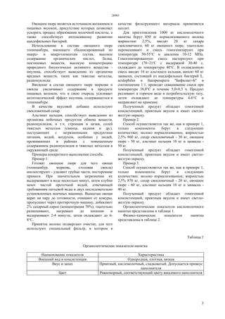 28985
3
Овощное пюре является источником витаминов и
пищевых волокон, присутствие которых позволяет
ускорить процесс образования молочной кислоты, а
также способствует интенсивному развитию
ацидофильных бактерий.
Использование в составе овощного пюре
топинамбура, имеющего сбалансированный по
микро- и макроэлементам состав, высокое
содержание органических кислот, белка,
пектиновых веществ, высокую концентрацию
природного биологически активного вещества -
инулина, способствует выведению из организма
вредных веществ, таких как тяжелые металлы,
радионуклиды.
Введение в состав овощного пюре моркови и
свеклы увеличивает содержание в продукте
пищевых волокон, что в свою очередь усиливает
антитоксический эффект инулина, содержащегося в
топинамбуре.
В качестве вкусовой добавки используют
свекловичный сахар.
Альгинат кальция, способствует выведению из
организма побочных продуктов обмена веществ,
радионуклидов, в т.ч. стронция и цезия, солей
тяжелых металлов (свинца, кадмия и др.),
поступающих с загрязненными продуктами
питания, водой, воздухом, особенно у людей,
проживающих в районах с повышенным
содержанием радионуклидов и тяжелых металлов в
окружающей среде.
Примеры конкретного выполнения способа.
Пример 1.
Готовят овощное пюре для чего овощи
(топинамбур, морковь, столовая свекла)
инспектируют - удаляют грубые части, посторонние
примеси. При значительном загрязнении их
выдерживают в воде несколько минут, затем клубни
моют чистой проточной водой, отвечающей
требованиям питьевой воды в двух последовательно
установленных моечных машинах. Вымытые овощи
варят на пару до готовности, очищают от кожуры,
пропускают через протирочную машину, добавляют
2% сахарный сироп (концентрация 70%), тщательно
размешивают, нагревают до кипения и
выдерживают 2-4 минуты, затем охлаждают до 6-
8°С.
Принятое молоко подвергают очистке, для чего
используют специальный фильтр, в котором в
качестве фильтрующего материала применяется
цеолит.
Для приготовления 1000 кг кисломолочного
напитка берут 850 кг нормализованного молока
жирностью 2,5%, вводят 20 кг сахара
свекловичного, 60 кг овощного пюре, тщательно
перемешивают и смесь гомогенизируют при
температуре 50-55°С и давлении 10-12 МПа.
Гомогенизированную смесь пастеризуют при
температуре (78+2)°С с выдержкой 30-40 с,
охлаждают до температуры 40°С. В охлажденную
смесь вводят 10 кг альгината кальция, вносят 60 кг
закваски, состоящей из ацидофильных бактерий L.
acidophilus и бакпрепарата "Бифилакт-Б" в
соотношении 1:1, проводят сквашивание смеси при
температуре 38,0°С в течение 5,0±0,5 ч. Продукт
разливают в горячем виде в потребительскую тату,
затем охлаждают до температуры 4-6°С и
направляют на хранение.
Полученный продукт обладает гомогенной
консистенцией, приятным вкусом и имеет светло-
желтую окраску.
Пример 2.
Способ осуществляется так же, как в примере 1,
только компоненты берут в следующих
количествах: молоко нормализованное, жирностью
2,5% 860 кг, сахар свекловичный - 30 кг, овощное
пюре - 50 кг, альгинат кальция 10 кг и закваска -
50 кг.
Полученный продукт обладает гомогенной
консистенцией, приятным вкусом и имеет светло-
желтую окраску.
Пример 3.
Способ осуществляется так же, как в примере 1,
только компоненты берут в следующих
количествах: молоко нормализованное, жирностью
2,5% 870 кг, сахар свекловичный - 20 кг, овощное
пюре - 60 кг, альгинат кальция 10 кг и закваска -
40 кг.
Полученный продукт обладает гомогенной
консистенцией, приятным вкусом и имеет светло-
желтую окраску.
Органолептические показатели кисломолочного
напитка представлены в таблице 1.
Физико-химические показатели напитка
представлены в таблице 2.
Таблица 1
Органолептические показатели напитка
Наименование показателя Характеристика
Внешний вид и консистенция Однородная, плотная, вязкая
Вкус и запах Приятный, кисломолочный, сладковатый. Допускается привкус
наполнителя
Цвет Равномерный, соответствующий цвету вносимого наполнителя
 
