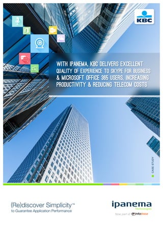 CASESTUDY
Re discover Simplicity( )
to Guarantee Application Performance
TM
WITH IPANEMA, KBC DELIVERS EXCELLENT
QUALITY OF EXPERIENCE TO Skype for Business
& MICROSOFT OFFICE 365 USERS, INCREASING
PRODUCTIVITY & REDUCING TELECOM COSTS
 