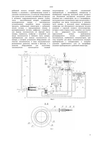 28989
5
рубашкой полость которой имеет шнековую
навивку и соединена с трубопроводами подачи и
удаления теплоносителя, а в качестве оборудования
для сушки путем теплового воздействия на продукт
в активном гидродинамическом режиме служит
тепло - массообменный аппарат, содержащий
цилиндрическую камеру с тангенциально
установленным патрубком ввода газовзвеси
продукта, снабженным инжектором с рубашкой,
полую вставку с чередующимися узкими и
расширяющимися частями, диффузор с патрубком
для вывода теплоносителя, из верхней части
камеры, отражатель, конфузор с патрубком для
ввода теплоносителя в нижнюю часть камеры,
трубопроводом для вывода теплоносителя из
камеры, в котором установлено оборудование для
очистки теплоносителя, в виде последовательно
размещенных дымососа, циклона и фильтра, а в
качестве оборудования для подготовки
теплоносителя используются газовый
теплогенератор с горелкой, соединенный
трубопроводом с калорифером, компрессор и
мембранный генератор, выходной канал которого
для обедненной кислородом воздушной смеси
соединен как с инжектором, так и с калорифером,
последовательно соединенным через воздуходувку с
патрубком для ввода теплоносителя в нижнюю
часть камеры, а выходной канал мембранного
генератора для обогащенного кислородом воздуха
соединен с горелкой газового теплогенератора,
которая в свою очередь имеет патрубок для подачи
в нее природного газа, соединенного с
параллельной ветвью трубопровода
регенерируемого потока отработанного
теплоносителя, снабженного конденсатором, при
этом патрубок для ввода теплоносителя соединен
трубопроводом с компрессором, а патрубок
удаления отработанного газа из калорифера
соединен трубопроводом с рубашкой инжектора.
 