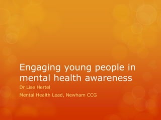 Engaging young people in
mental health awareness
Dr Lise Hertel
Mental Health Lead, Newham CCG
 
