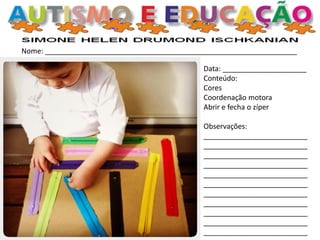 Nome: _______________________________________________________________
Data: _____________________
Conteúdo:
Cores
Coordenação motora
Abrir e fecha o zíper
Observações:
__________________________
__________________________
__________________________
__________________________
__________________________
__________________________
__________________________
__________________________
__________________________
__________________________
__________________________
 
