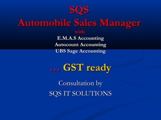 SQSSQS
Automobile Sales ManagerAutomobile Sales Manager
withwith
E.M.A.S AccountingE.M.A.S Accounting
Autocount AccountingAutocount Accounting
UBS Sage AccountingUBS Sage Accounting
…… GST readyGST ready
Consultation byConsultation by
SQS IT SOLUTIONSSQS IT SOLUTIONS
 
