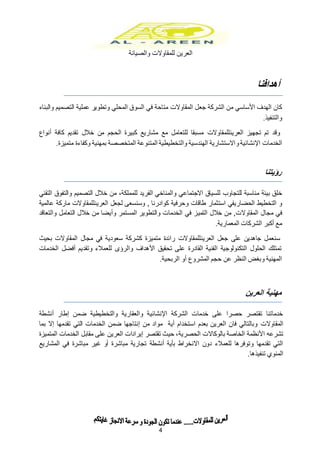 ‫للمقاوالت‬ ‫العرين‬‫والصيانة‬
4
‫أ‬‫هدافنا‬
‫جعل‬ ‫الشركة‬ ‫من‬ ‫األساسي‬ ‫الهدف‬ ‫كان‬‫المقاوالت‬‫والبناء‬ ‫التصميم‬ ‫عملية‬ ‫وتطوير‬ ‫المحلي‬ ‫السوق‬ ‫في‬ ‫متاحة‬
‫والتنفيذ‬.
‫العرين‬ ‫تجهيز‬ ‫تم‬ ‫وقد‬‫للمقاوالت‬‫أنواع‬ ‫كافة‬ ‫تقديم‬ ‫خالل‬ ‫من‬ ‫الحجم‬ ‫كبيرة‬ ‫مشاريع‬ ‫مع‬ ‫للتعامل‬ ‫مسبقا‬
‫الخدمات‬‫و‬‫اإلنشائية‬.‫متميزة‬ ‫وكفاءة‬ ‫بمهنية‬ ‫المتخصصة‬ ‫المتنوعة‬ ‫والتخطيطية‬ ‫الهندسية‬ ‫االستشارية‬
‫رؤيتنا‬
‫خلق‬‫بيئة‬‫مناسبة‬‫للتجاوب‬‫االجتماع‬ ‫للسياق‬‫الفريد‬ ‫والمناخي‬ ‫ي‬‫التقني‬ ‫والتفوق‬ ‫التصميم‬ ‫خالل‬ ‫من‬ ،‫للمملكة‬
‫الحض‬ ‫التخطيط‬ ‫و‬‫ا‬‫ري‬‫طاقات‬ ‫استثمار‬ ‫في‬‫و‬‫كوادرنا‬ ‫حرفية‬‫و‬ ,‫العرين‬ ‫لجعل‬ ‫سنسعى‬‫للمقاوالت‬‫عالمية‬ ‫ماركة‬
‫في‬‫مجال‬‫المقاوالت‬‫التمي‬ ‫خالل‬ ‫من‬ ,‫والتعاقد‬ ‫التعامل‬ ‫خالل‬ ‫من‬ ‫وأيضا‬ ‫المستمر‬ ‫والتطوير‬ ‫الخدمات‬ ‫في‬ ‫ز‬
‫المعمارية‬ ‫الشركات‬ ‫أكبر‬ ‫مع‬.
‫سن‬‫العرين‬ ‫جعل‬ ‫على‬ ‫جاهدين‬ ‫عمل‬‫للمقاوالت‬‫مجال‬ ‫في‬ ‫سعودية‬ ‫كشركة‬ ‫متميزة‬ ‫رائدة‬‫المقاوالت‬‫بحيث‬
‫الخدمات‬ ‫أفضل‬ ‫وتقديم‬ ‫للعمالء‬ ‫والرؤى‬ ‫األهداف‬ ‫تحقيق‬ ‫على‬ ‫القادرة‬ ‫الفنية‬ ‫التكنولوجية‬ ‫الحلول‬ ‫تمتلك‬
.‫الربحية‬ ‫أو‬ ‫المشروع‬ ‫حجم‬ ‫عن‬ ‫النظر‬ ‫وبغض‬ ‫المهنية‬
‫العرين‬ ‫مهنية‬
‫أنشطة‬ ‫إطار‬ ‫ضمن‬ ‫والتخطيطية‬ ‫والعقارية‬ ‫اإلنشائية‬ ‫الشركة‬ ‫خدمات‬ ‫على‬ ‫حصرا‬ ‫تقتصر‬ ‫خدماتنا‬
‫المقاوالت‬‫بما‬ ‫إال‬ ‫تقدمها‬ ‫التي‬ ‫الخدمات‬ ‫ضمن‬ ‫إنتاجها‬ ‫من‬ ‫مواد‬ ‫أية‬ ‫استخدام‬ ‫بعدم‬ ‫العرين‬ ‫فان‬ ‫وبالتالي‬
‫ا‬ ‫تشرعه‬‫الحصرية‬ ‫بالوكاالت‬ ‫الخاصة‬ ‫ألنظمة‬‫الخ‬ ‫مقابل‬ ‫على‬ ‫العرين‬ ‫إيرادات‬ ‫تقتصر‬ ‫حيث‬ ،‫المتميزة‬ ‫دمات‬
‫مباشرة‬ ‫تجارية‬ ‫أنشطة‬ ‫بأية‬ ‫االنخراط‬ ‫دون‬ ‫للعمالء‬ ‫وتوفرها‬ ‫تقدمها‬ ‫التي‬‫أو‬‫المشاريع‬ ‫في‬ ‫مباشرة‬ ‫غير‬
.‫تنفيذها‬ ‫المنوي‬
 