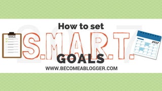 2017S.M.A.R.T.
How to set
WWW.BECOMEABLOGGER.COM
GOALS
 