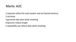 Marlo: A2C
1 separate rollout for each worker and set shared memory
2 set timer
3 generate fake data while resetting
4 dynamic rollout length
5 repeatedly use rollout data while resetting
 