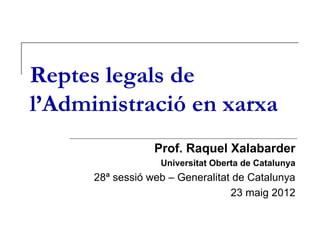 Reptes legals de
l’Administració en xarxa
                  Prof. Raquel Xalabarder
                   Universitat Oberta de Catalunya
      28ª sessió web – Generalitat de Catalunya
                                  23 maig 2012
 