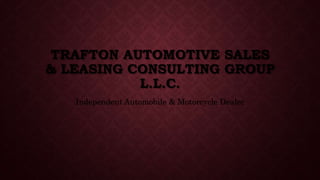 TRAFTON AUTOMOTIVE SALES
& LEASING CONSULTING GROUP
L.L.C.
Independent Automobile & Motorcycle Dealer
 