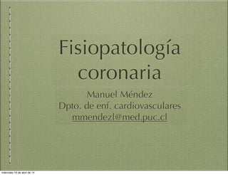 Fisiopatología
coronaria
Manuel Méndez
Dpto. de enf. cardiovasculares
mmendezl@med.puc.cl
miércoles 16 de abril de 14
 