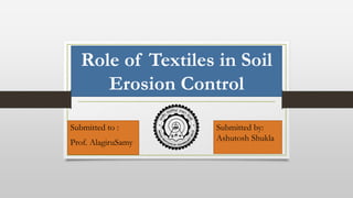 Role of Textiles in Soil
Erosion Control
Submitted to :
Prof. AlagiruSamy
Submitted by:
Ashutosh Shukla
 
