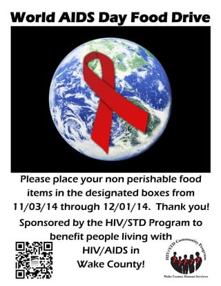 World AIDS Day Food Drive
Please place your non perishable food
items in the designated boxes from
11/03/14 through 12/01/14. Thank you!
Sponsored by the HIV/STD Program to
benefit people living with
HIV/AIDS in
Wake County!
 