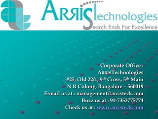 ARRISTechnologies
Corporate Office :
ARRISTechnologies
#25, Old 22/1, 9th Cross, 5th Main
N R Colony, Bangalore – 560019
E-mail us at : management@arristeck.com
Buzz us at : 91-7353775774
Check us at : www.arristeck.com
 