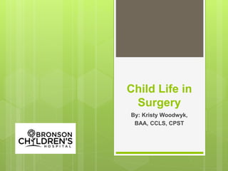 Child Life in
Surgery
By: Kristy Woodwyk,
BAA, CCLS, CPST
 