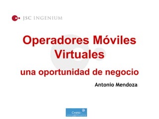 Operadores Móviles
     Virtuales
una oportunidad de negocio
                Antonio Mendoza
 