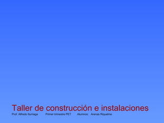 Taller de construcción   e   instalaciones Prof. Alfredo Iturriaga  Primer trimestre PET  Alumnos:  Arenas Riquelme 