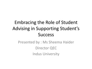 Embracing the Role of Student
Advising in Supporting Student’s
Success
Presented by : Ms Sheema Haider
Director QEC
Indus University
 