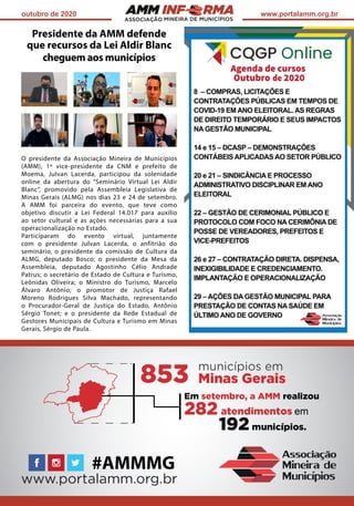 ASSOCIAÇÃO
outubro de 2020 www.portalamm.org.br
Presidente da AMM defende
que recursos da Lei Aldir Blanc
cheguem aos municípios
O presidente da Associação Mineira de Municípios
(AMM), 1º vice-presidente da CNM e prefeito de
Moema, Julvan Lacerda, participou da solenidade
online da abertura do “Seminário Virtual Lei Aldir
Blanc”, promovido pela Assembleia Legislativa de
Minas Gerais (ALMG) nos dias 23 e 24 de setembro.
A AMM foi parceira do evento, que teve como
objetivo discutir a Lei Federal 14.017 para auxílio
ao setor cultural e as ações necessárias para a sua
operacionalização no Estado.
Participaram do evento virtual, juntamente
com o presidente Julvan Lacerda, o anfitrião do
seminário, o presidente da comissão de Cultura da
ALMG, deputado Bosco; o presidente da Mesa da
Assembleia, deputado Agostinho Célio Andrade
Patrus; o secretário de Estado de Cultura e Turismo,
Leônidas Oliveira; o Ministro do Turismo, Marcelo
Álvaro Antônio; o promotor de Justiça Rafael
Moreno Rodrigues Silva Machado, representando
o Procurador-Geral de Justiça do Estado, Antônio
Sérgio Tonet; e o presidente da Rede Estadual de
Gestores Municipais de Cultura e Turismo em Minas
Gerais, Sérgio de Paula.
 