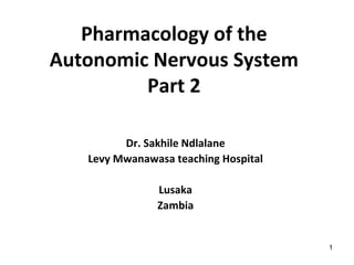 Pharmacology of the
Autonomic Nervous System
Part 2
Dr. Sakhile Ndlalane
Levy Mwanawasa teaching Hospital
Lusaka
Zambia
1
 