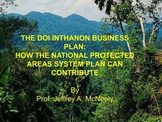 THE DOI INTHANON BUSINESS
PLAN:
HOW THE NATIONAL PROTECTED
AREAS SYSTEM PLAN CAN
CONTRIBUTE
By
Prof. Jeffrey A. McNeely
 