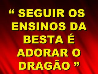 ““ SEGUIR OSSEGUIR OS
ENSINOS DAENSINOS DA
BESTA ÉBESTA É
ADORAR OADORAR O
DRAGÃO ”DRAGÃO ”
 