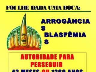 FOI LHE DADA UMA BOCA:FOI LHE DADA UMA BOCA:
ARROGÂNCIAARROGÂNCIA
SS
BLASFÊMIABLASFÊMIA
SS
AUTORIDADE PARA
PERSEGUIR
 