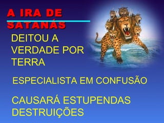DEITOU A
VERDADE POR
TERRA
ESPECIALISTA EM CONFUSÃO
CAUSARÁ ESTUPENDAS
DESTRUIÇÕES
A IRA DEA IRA DE
SATANÁSSATANÁS
 