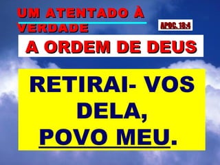 UM ATENTADO ÀUM ATENTADO À
VERDADEVERDADE
A ORDEMA ORDEM DE DEUSDE DEUS
APOC. 1APOC. 18:48:4
RETIRAI- VOS
DELA,
POVO MEU.
 